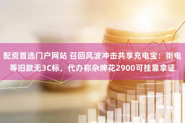 配资首选门户网站 召回风波冲击共享充电宝：街电等旧款无3C标，代办称杂牌花2900可挂靠拿证
