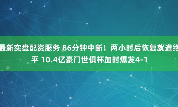 最新实盘配资服务 86分钟中断！两小时后恢复就遭绝平 10.4亿豪门世俱杯加时爆发4-1