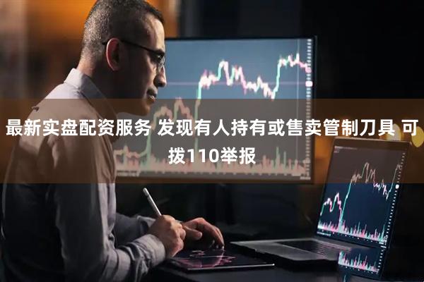 最新实盘配资服务 发现有人持有或售卖管制刀具 可拨110举报