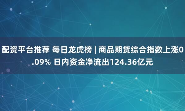 配资平台推荐 每日龙虎榜 | 商品期货综合指数上涨0.09% 日内资金净流出124.36亿元