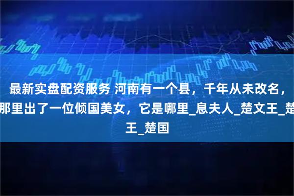 最新实盘配资服务 河南有一个县，千年从未改名，因那里出了一位倾国美女，它是哪里_息夫人_楚文王_楚国