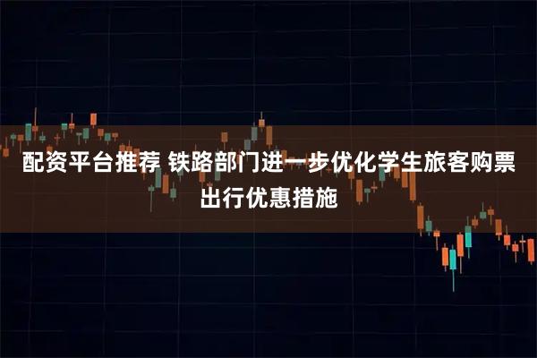 配资平台推荐 铁路部门进一步优化学生旅客购票出行优惠措施