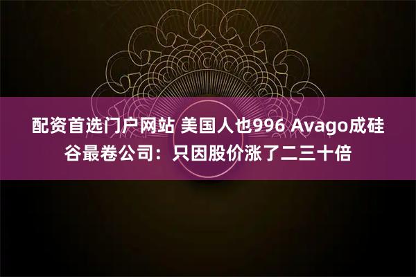 配资首选门户网站 美国人也996 Avago成硅谷最卷公司：只因股价涨了二三十倍