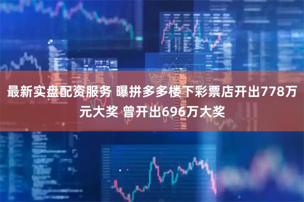 最新实盘配资服务 曝拼多多楼下彩票店开出778万元大奖 曾开出696万大奖