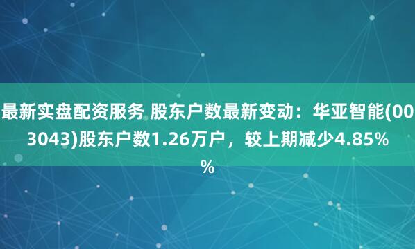 最新实盘配资服务 股东户数最新变动：华亚智能(003043)股东户数1.26万户，较上期减少4.85%