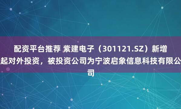 配资平台推荐 紫建电子（301121.SZ）新增一起对外投资，被投资公司为宁波启象信息科技有限公司