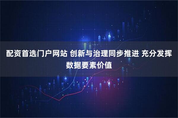 配资首选门户网站 创新与治理同步推进 充分发挥数据要素价值