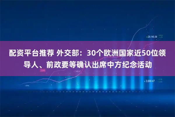 配资平台推荐 外交部：30个欧洲国家近50位领导人、前政要等确认出席中方纪念活动