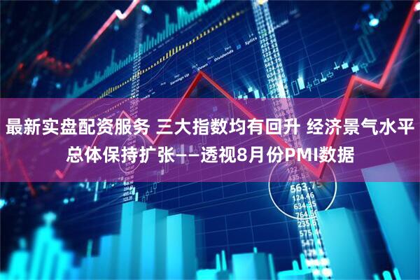 最新实盘配资服务 三大指数均有回升 经济景气水平总体保持扩张——透视8月份PMI数据