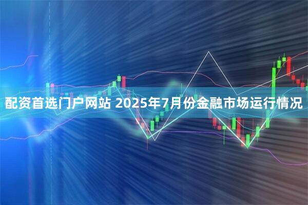 配资首选门户网站 2025年7月份金融市场运行情况