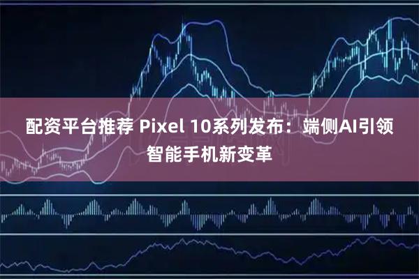 配资平台推荐 Pixel 10系列发布：端侧AI引领智能手机新变革