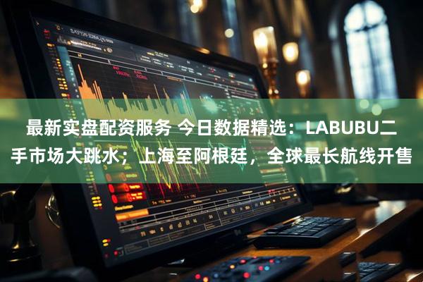 最新实盘配资服务 今日数据精选：LABUBU二手市场大跳水；上海至阿根廷，全球最长航线开售