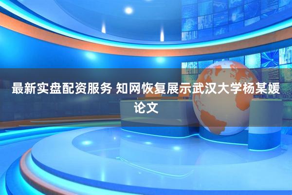最新实盘配资服务 知网恢复展示武汉大学杨某媛论文