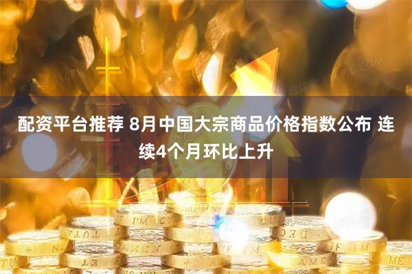 配资平台推荐 8月中国大宗商品价格指数公布 连续4个月环比上升