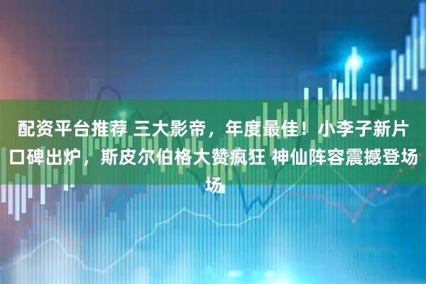配资平台推荐 三大影帝，年度最佳！小李子新片口碑出炉，斯皮尔伯格大赞疯狂 神仙阵容震撼登场