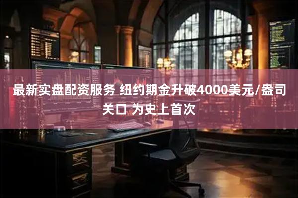 最新实盘配资服务 纽约期金升破4000美元/盎司关口 为史上首次