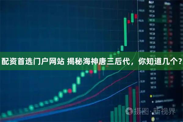 配资首选门户网站 揭秘海神唐三后代，你知道几个？