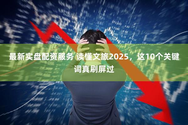 最新实盘配资服务 读懂文旅2025，这10个关键词真刷屏过
