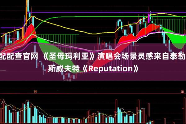 配配查官网 《圣母玛利亚》演唱会场景灵感来自泰勒·斯威夫特《Reputation》