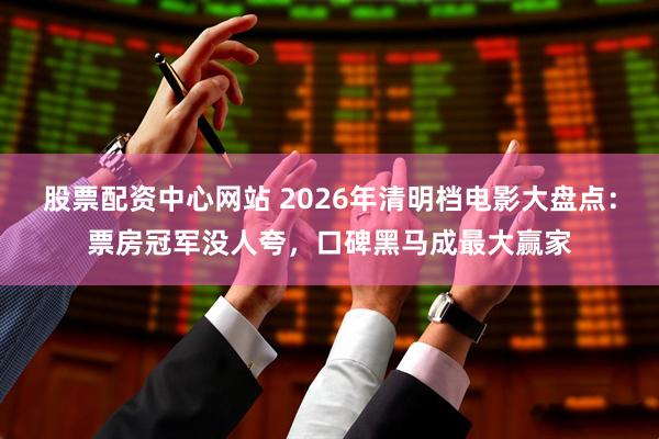 股票配资中心网站 2026年清明档电影大盘点：票房冠军没人夸，口碑黑马成最大赢家